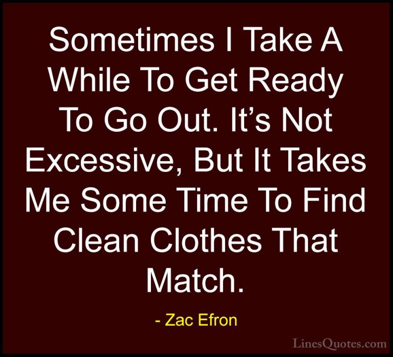 Zac Efron Quotes (15) - Sometimes I Take A While To Get Ready To ... - QuotesSometimes I Take A While To Get Ready To Go Out. It's Not Excessive, But It Takes Me Some Time To Find Clean Clothes That Match.
