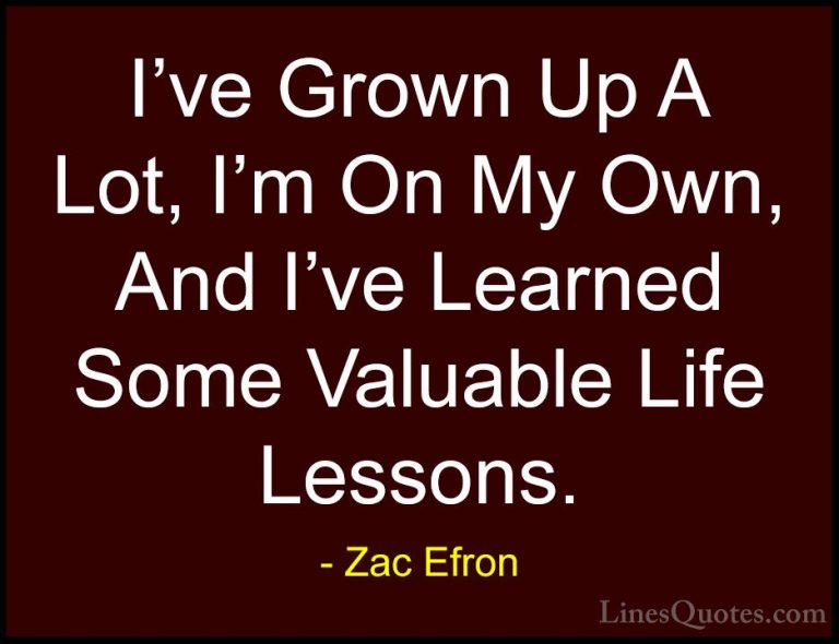 Zac Efron Quotes (18) - I've Grown Up A Lot, I'm On My Own, And I... - QuotesI've Grown Up A Lot, I'm On My Own, And I've Learned Some Valuable Life Lessons.
