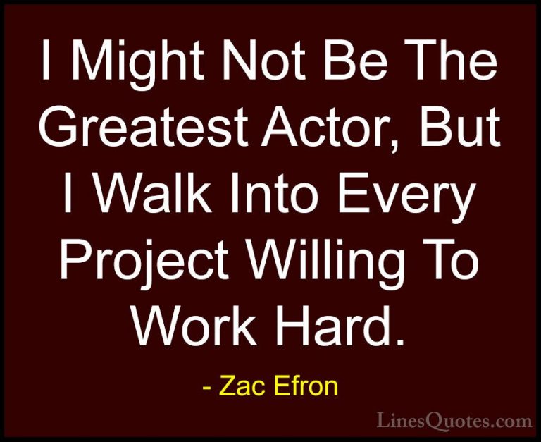 Zac Efron Quotes (21) - I Might Not Be The Greatest Actor, But I ... - QuotesI Might Not Be The Greatest Actor, But I Walk Into Every Project Willing To Work Hard.