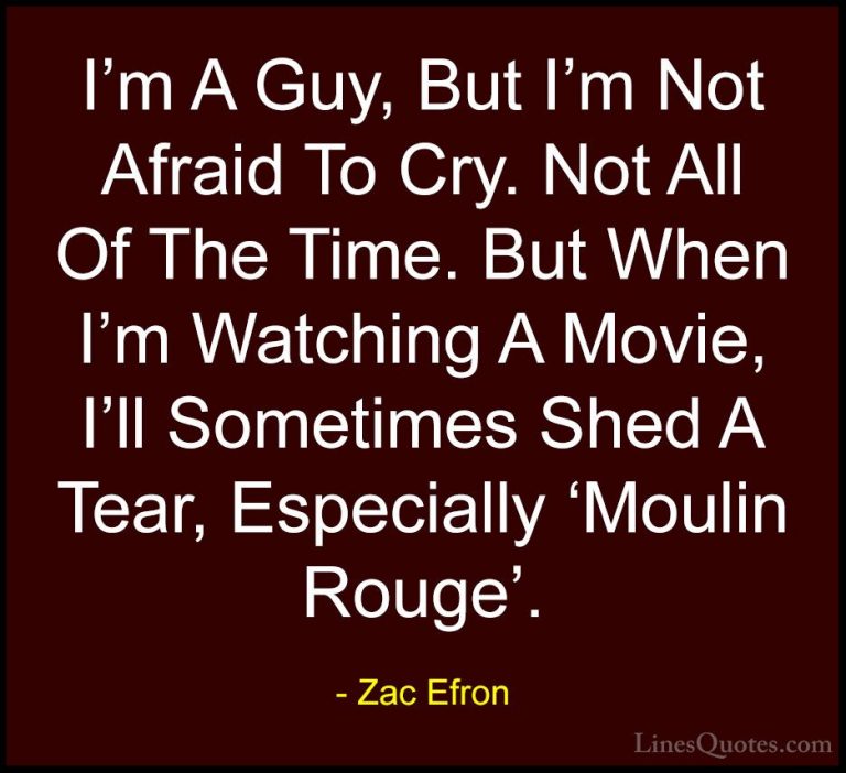 Zac Efron Quotes (22) - I'm A Guy, But I'm Not Afraid To Cry. Not... - QuotesI'm A Guy, But I'm Not Afraid To Cry. Not All Of The Time. But When I'm Watching A Movie, I'll Sometimes Shed A Tear, Especially 'Moulin Rouge'.