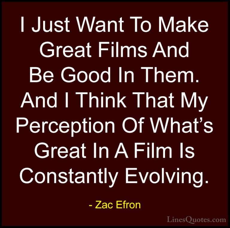 Zac Efron Quotes (24) - I Just Want To Make Great Films And Be Go... - QuotesI Just Want To Make Great Films And Be Good In Them. And I Think That My Perception Of What's Great In A Film Is Constantly Evolving.