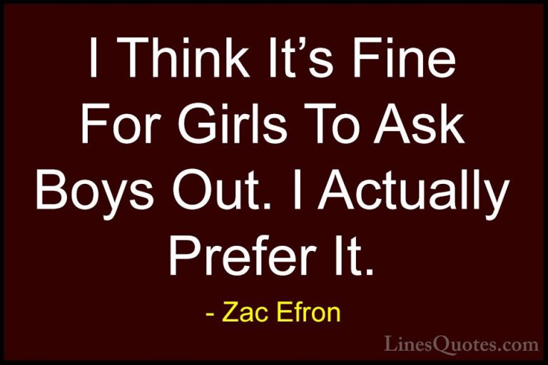 Zac Efron Quotes (26) - I Think It's Fine For Girls To Ask Boys O... - QuotesI Think It's Fine For Girls To Ask Boys Out. I Actually Prefer It.
