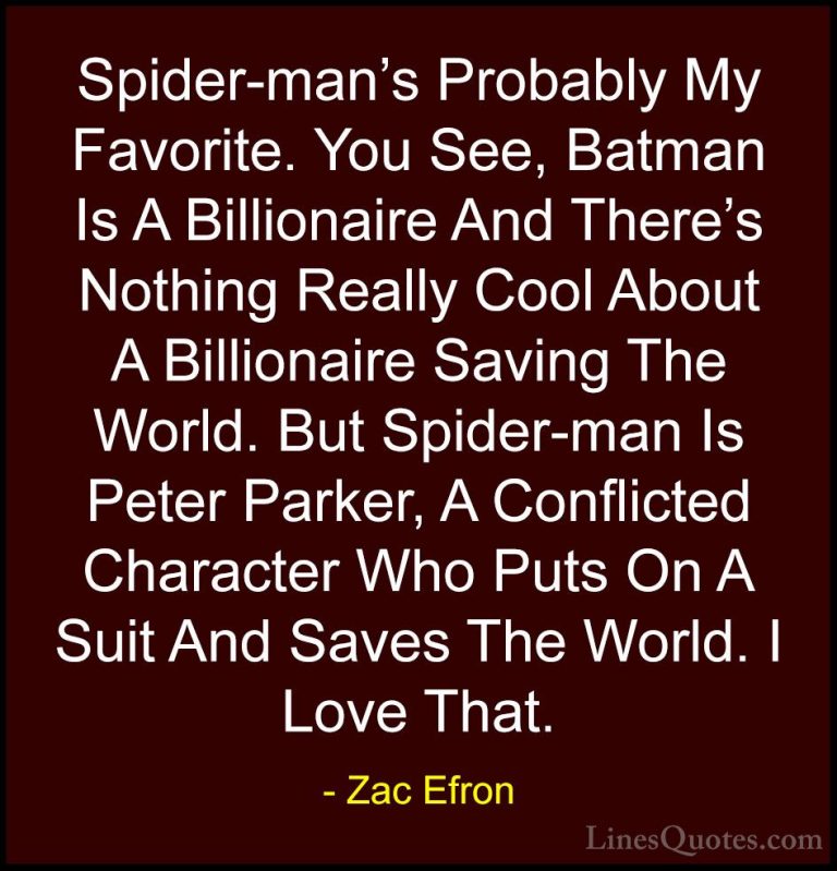 Zac Efron Quotes (29) - Spider-man's Probably My Favorite. You Se... - QuotesSpider-man's Probably My Favorite. You See, Batman Is A Billionaire And There's Nothing Really Cool About A Billionaire Saving The World. But Spider-man Is Peter Parker, A Conflicted Character Who Puts On A Suit And Saves The World. I Love That.