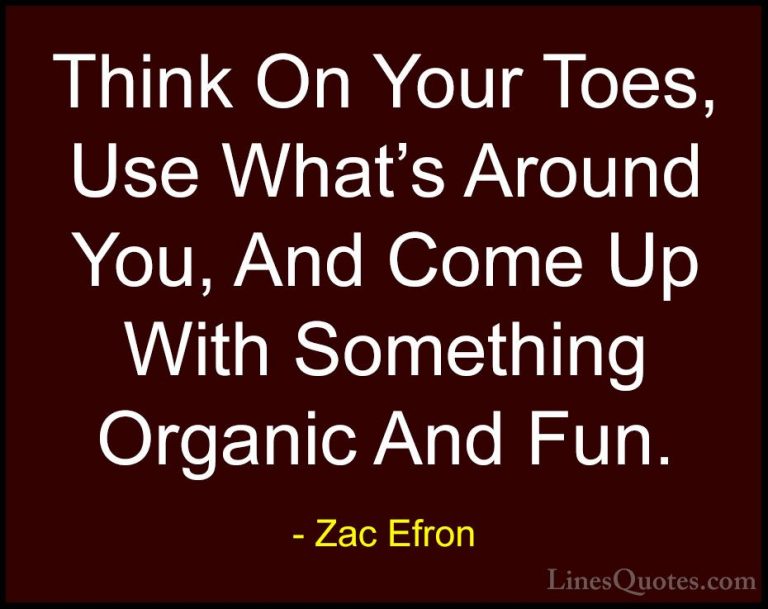 Zac Efron Quotes (34) - Think On Your Toes, Use What's Around You... - QuotesThink On Your Toes, Use What's Around You, And Come Up With Something Organic And Fun.