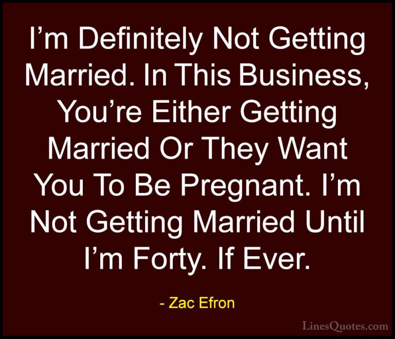 Zac Efron Quotes (46) - I'm Definitely Not Getting Married. In Th... - QuotesI'm Definitely Not Getting Married. In This Business, You're Either Getting Married Or They Want You To Be Pregnant. I'm Not Getting Married Until I'm Forty. If Ever.