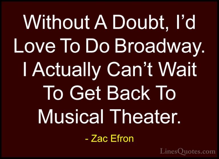 Zac Efron Quotes (51) - Without A Doubt, I'd Love To Do Broadway.... - QuotesWithout A Doubt, I'd Love To Do Broadway. I Actually Can't Wait To Get Back To Musical Theater.