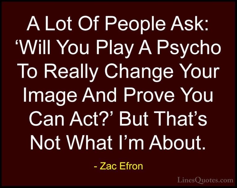 Zac Efron Quotes (54) - A Lot Of People Ask: 'Will You Play A Psy... - QuotesA Lot Of People Ask: 'Will You Play A Psycho To Really Change Your Image And Prove You Can Act?' But That's Not What I'm About.