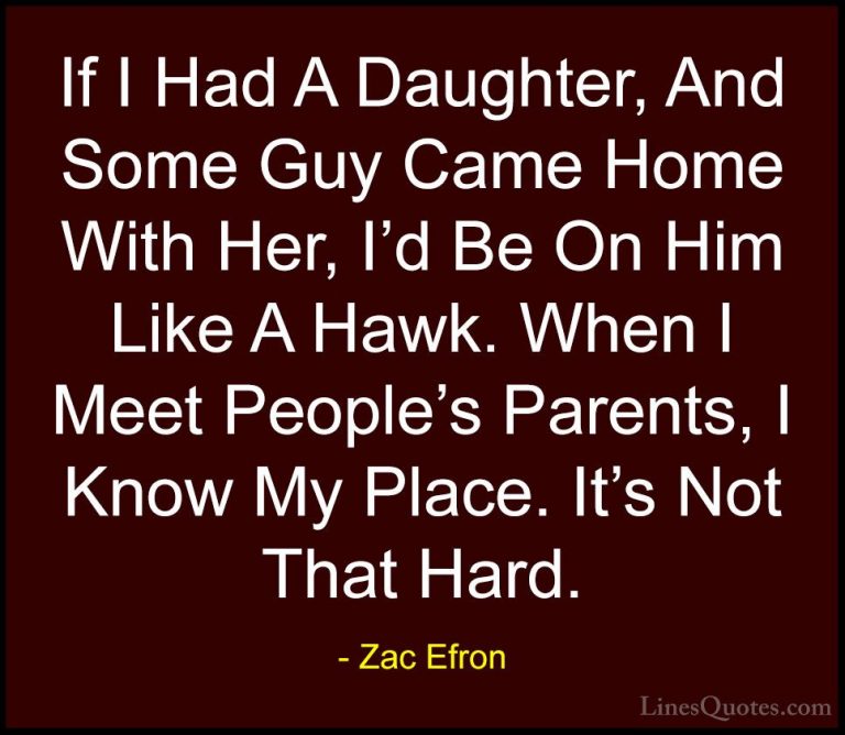 Zac Efron Quotes (56) - If I Had A Daughter, And Some Guy Came Ho... - QuotesIf I Had A Daughter, And Some Guy Came Home With Her, I'd Be On Him Like A Hawk. When I Meet People's Parents, I Know My Place. It's Not That Hard.