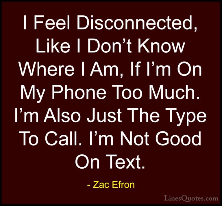 Zac Efron Quotes (57) - I Feel Disconnected, Like I Don't Know Wh... - QuotesI Feel Disconnected, Like I Don't Know Where I Am, If I'm On My Phone Too Much. I'm Also Just The Type To Call. I'm Not Good On Text.
