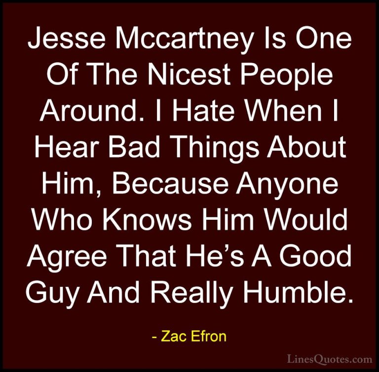 Zac Efron Quotes (60) - Jesse Mccartney Is One Of The Nicest Peop... - QuotesJesse Mccartney Is One Of The Nicest People Around. I Hate When I Hear Bad Things About Him, Because Anyone Who Knows Him Would Agree That He's A Good Guy And Really Humble.