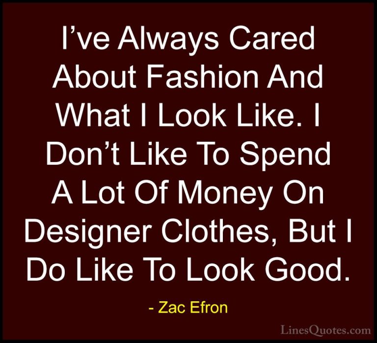 Zac Efron Quotes (63) - I've Always Cared About Fashion And What ... - QuotesI've Always Cared About Fashion And What I Look Like. I Don't Like To Spend A Lot Of Money On Designer Clothes, But I Do Like To Look Good.
