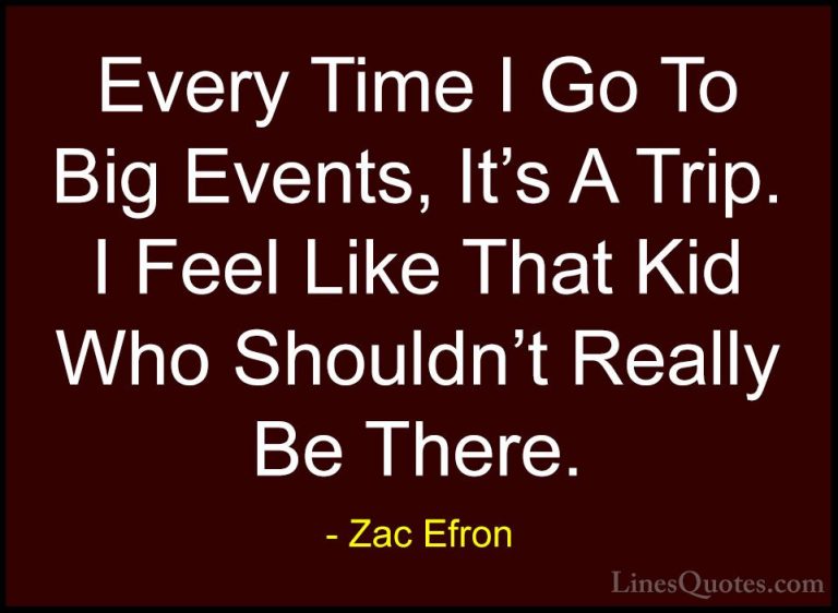 Zac Efron Quotes (66) - Every Time I Go To Big Events, It's A Tri... - QuotesEvery Time I Go To Big Events, It's A Trip. I Feel Like That Kid Who Shouldn't Really Be There.
