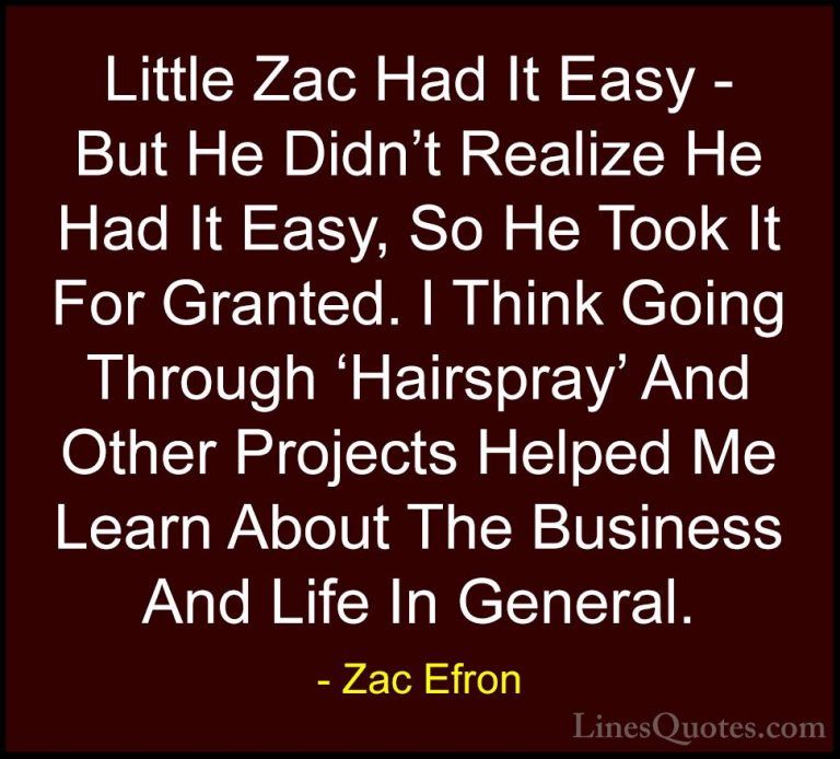 Zac Efron Quotes (67) - Little Zac Had It Easy - But He Didn't Re... - QuotesLittle Zac Had It Easy - But He Didn't Realize He Had It Easy, So He Took It For Granted. I Think Going Through 'Hairspray' And Other Projects Helped Me Learn About The Business And Life In General.