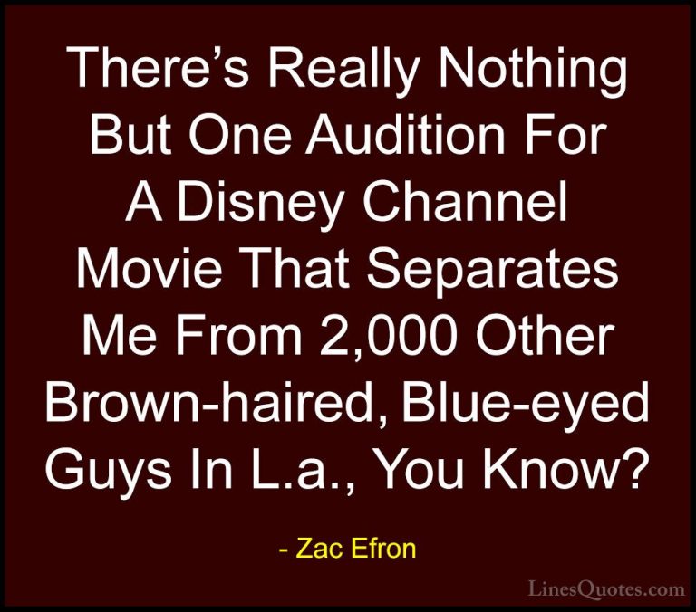 Zac Efron Quotes (68) - There's Really Nothing But One Audition F... - QuotesThere's Really Nothing But One Audition For A Disney Channel Movie That Separates Me From 2,000 Other Brown-haired, Blue-eyed Guys In L.a., You Know?