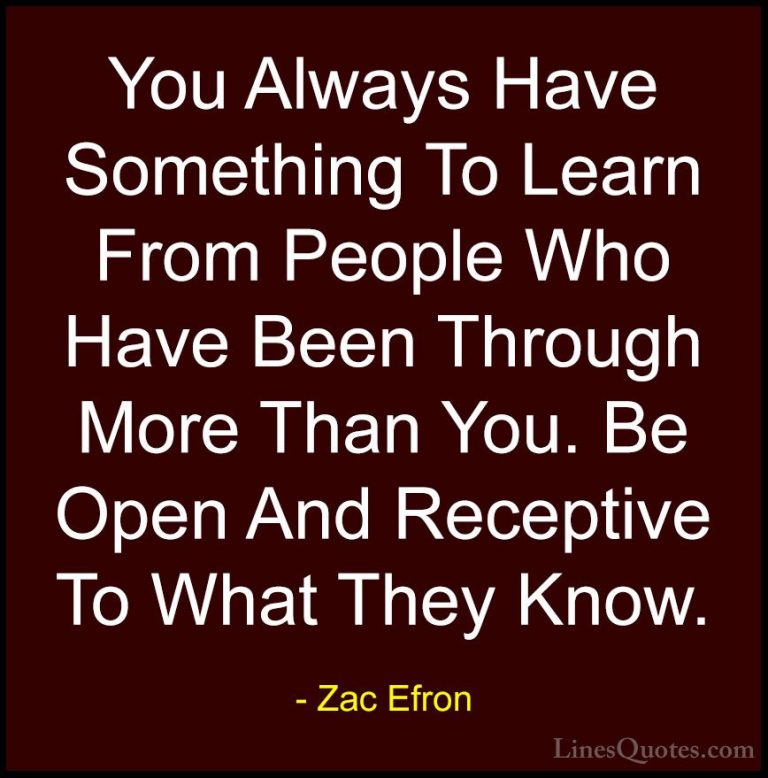 Zac Efron Quotes (7) - You Always Have Something To Learn From Pe... - QuotesYou Always Have Something To Learn From People Who Have Been Through More Than You. Be Open And Receptive To What They Know.