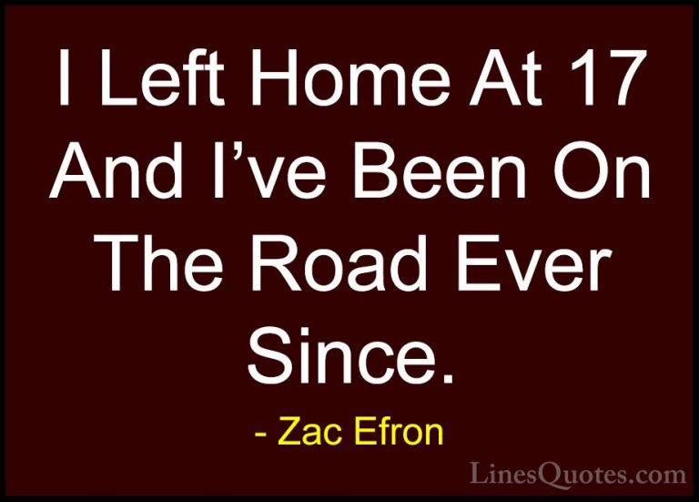 Zac Efron Quotes (75) - I Left Home At 17 And I've Been On The Ro... - QuotesI Left Home At 17 And I've Been On The Road Ever Since.