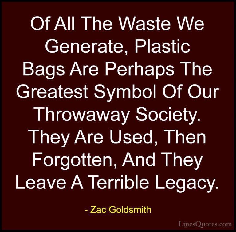 Zac Goldsmith Quotes (19) - Of All The Waste We Generate, Plastic... - QuotesOf All The Waste We Generate, Plastic Bags Are Perhaps The Greatest Symbol Of Our Throwaway Society. They Are Used, Then Forgotten, And They Leave A Terrible Legacy.