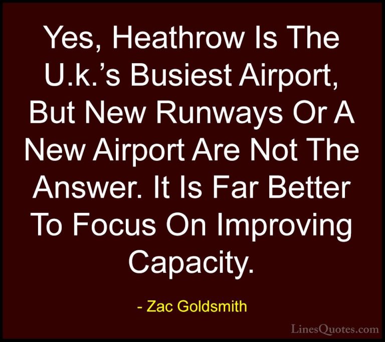 Zac Goldsmith Quotes (26) - Yes, Heathrow Is The U.k.'s Busiest A... - QuotesYes, Heathrow Is The U.k.'s Busiest Airport, But New Runways Or A New Airport Are Not The Answer. It Is Far Better To Focus On Improving Capacity.
