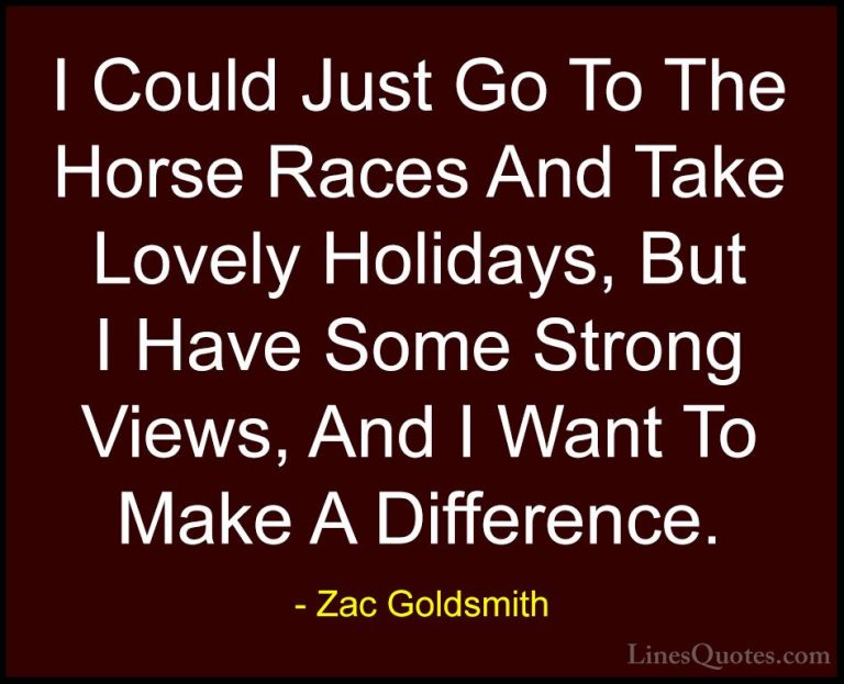 Zac Goldsmith Quotes (3) - I Could Just Go To The Horse Races And... - QuotesI Could Just Go To The Horse Races And Take Lovely Holidays, But I Have Some Strong Views, And I Want To Make A Difference.