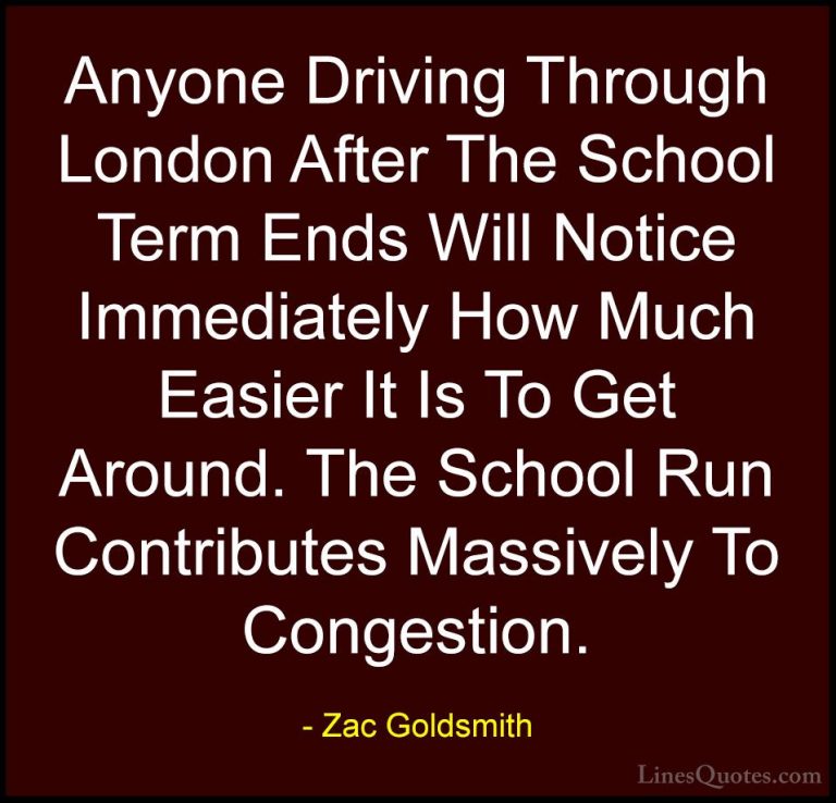 Zac Goldsmith Quotes (33) - Anyone Driving Through London After T... - QuotesAnyone Driving Through London After The School Term Ends Will Notice Immediately How Much Easier It Is To Get Around. The School Run Contributes Massively To Congestion.