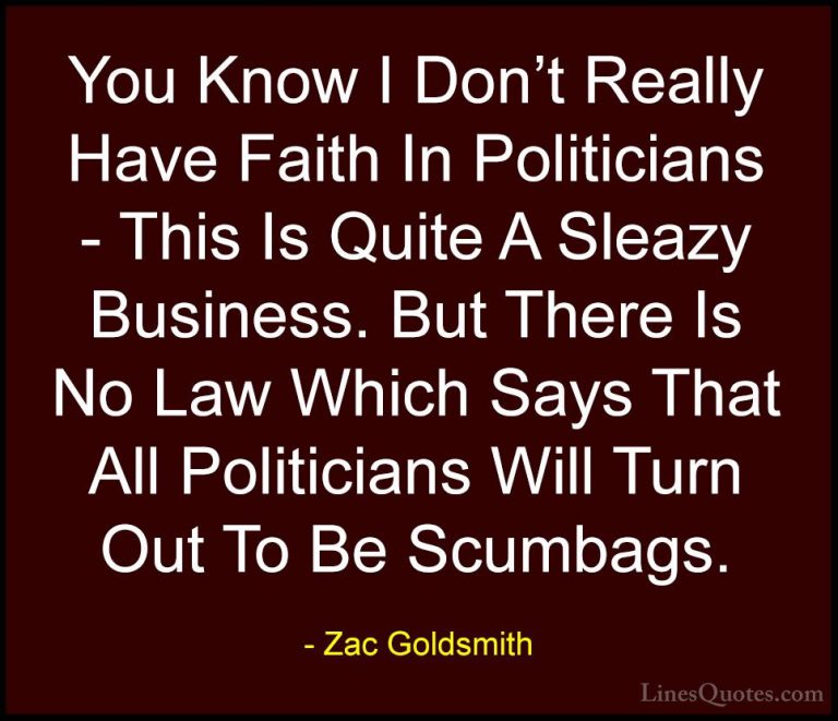 Zac Goldsmith Quotes (38) - You Know I Don't Really Have Faith In... - QuotesYou Know I Don't Really Have Faith In Politicians - This Is Quite A Sleazy Business. But There Is No Law Which Says That All Politicians Will Turn Out To Be Scumbags.