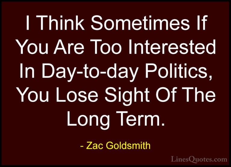 Zac Goldsmith Quotes (40) - I Think Sometimes If You Are Too Inte... - QuotesI Think Sometimes If You Are Too Interested In Day-to-day Politics, You Lose Sight Of The Long Term.