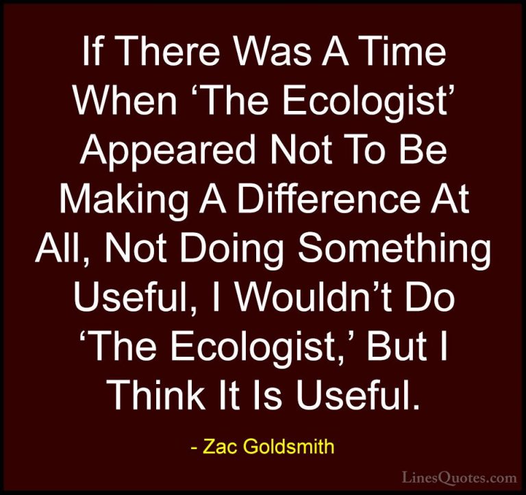Zac Goldsmith Quotes (42) - If There Was A Time When 'The Ecologi... - QuotesIf There Was A Time When 'The Ecologist' Appeared Not To Be Making A Difference At All, Not Doing Something Useful, I Wouldn't Do 'The Ecologist,' But I Think It Is Useful.