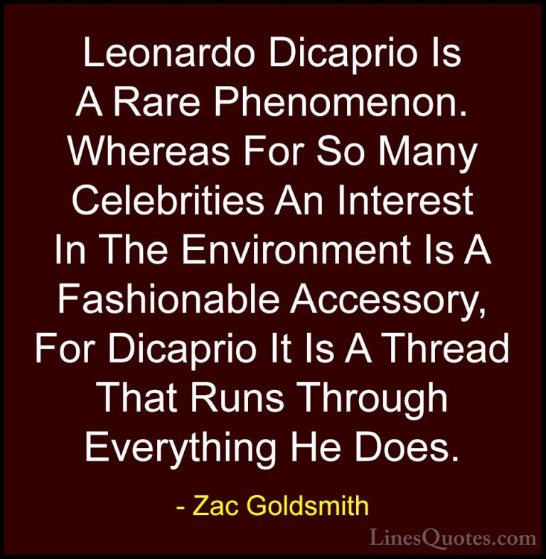 Zac Goldsmith Quotes (43) - Leonardo Dicaprio Is A Rare Phenomeno... - QuotesLeonardo Dicaprio Is A Rare Phenomenon. Whereas For So Many Celebrities An Interest In The Environment Is A Fashionable Accessory, For Dicaprio It Is A Thread That Runs Through Everything He Does.