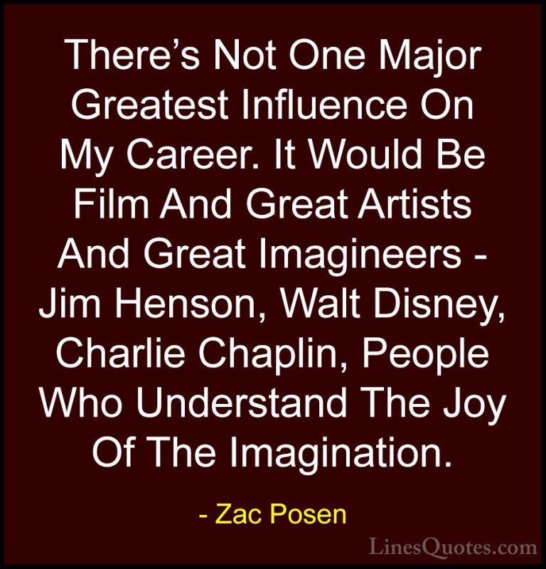Zac Posen Quotes (3) - There's Not One Major Greatest Influence O... - QuotesThere's Not One Major Greatest Influence On My Career. It Would Be Film And Great Artists And Great Imagineers - Jim Henson, Walt Disney, Charlie Chaplin, People Who Understand The Joy Of The Imagination.