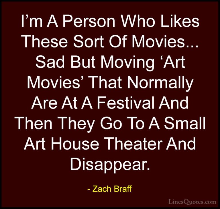 Zach Braff Quotes (11) - I'm A Person Who Likes These Sort Of Mov... - QuotesI'm A Person Who Likes These Sort Of Movies... Sad But Moving 'Art Movies' That Normally Are At A Festival And Then They Go To A Small Art House Theater And Disappear.