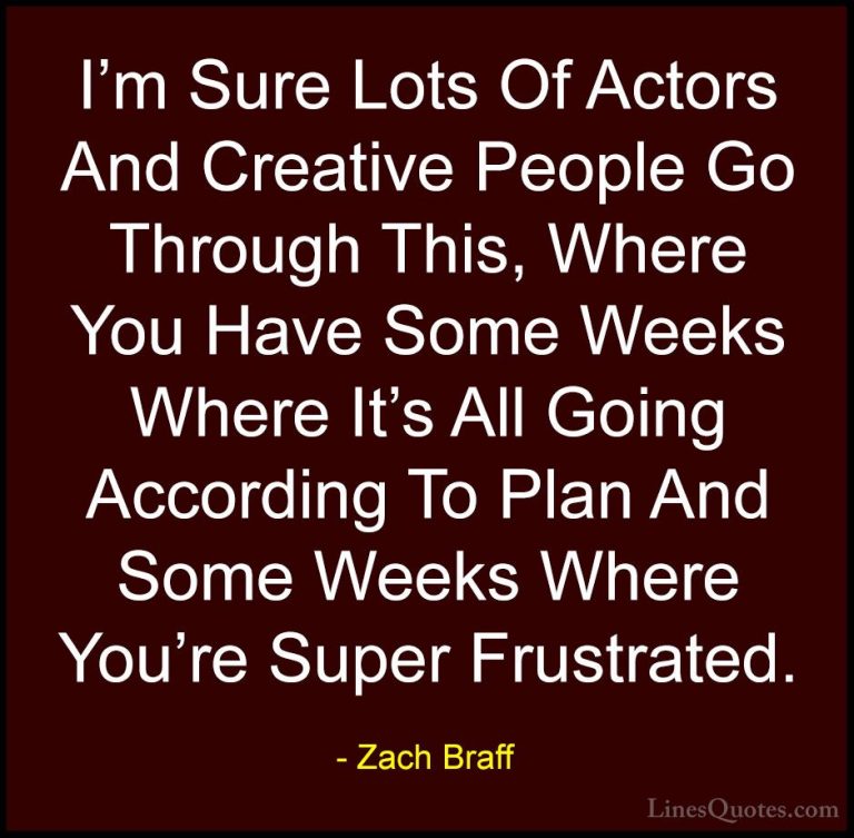 Zach Braff Quotes (12) - I'm Sure Lots Of Actors And Creative Peo... - QuotesI'm Sure Lots Of Actors And Creative People Go Through This, Where You Have Some Weeks Where It's All Going According To Plan And Some Weeks Where You're Super Frustrated.