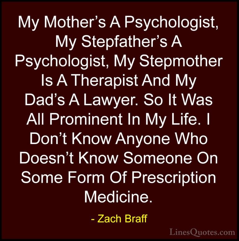Zach Braff Quotes (15) - My Mother's A Psychologist, My Stepfathe... - QuotesMy Mother's A Psychologist, My Stepfather's A Psychologist, My Stepmother Is A Therapist And My Dad's A Lawyer. So It Was All Prominent In My Life. I Don't Know Anyone Who Doesn't Know Someone On Some Form Of Prescription Medicine.