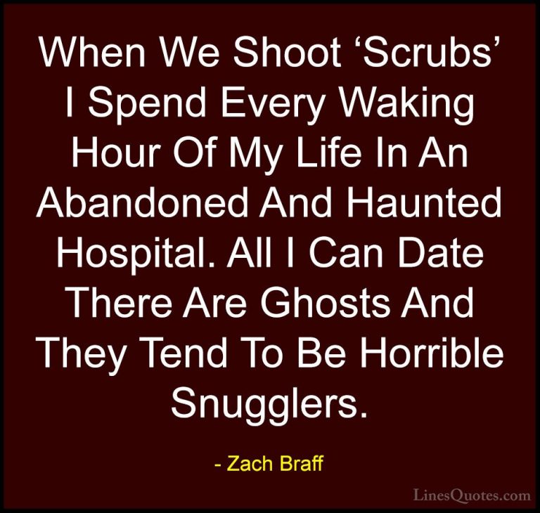 Zach Braff Quotes (20) - When We Shoot 'Scrubs' I Spend Every Wak... - QuotesWhen We Shoot 'Scrubs' I Spend Every Waking Hour Of My Life In An Abandoned And Haunted Hospital. All I Can Date There Are Ghosts And They Tend To Be Horrible Snugglers.