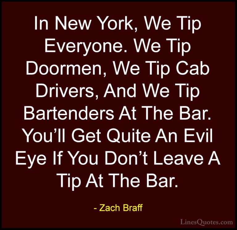 Zach Braff Quotes (32) - In New York, We Tip Everyone. We Tip Doo... - QuotesIn New York, We Tip Everyone. We Tip Doormen, We Tip Cab Drivers, And We Tip Bartenders At The Bar. You'll Get Quite An Evil Eye If You Don't Leave A Tip At The Bar.