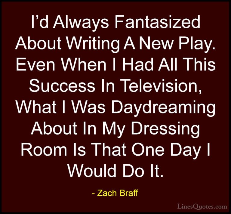 Zach Braff Quotes (44) - I'd Always Fantasized About Writing A Ne... - QuotesI'd Always Fantasized About Writing A New Play. Even When I Had All This Success In Television, What I Was Daydreaming About In My Dressing Room Is That One Day I Would Do It.