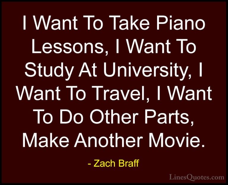 Zach Braff Quotes (9) - I Want To Take Piano Lessons, I Want To S... - QuotesI Want To Take Piano Lessons, I Want To Study At University, I Want To Travel, I Want To Do Other Parts, Make Another Movie.