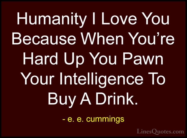 e. e. cummings Quotes (19) - Humanity I Love You Because When You... - QuotesHumanity I Love You Because When You're Hard Up You Pawn Your Intelligence To Buy A Drink.