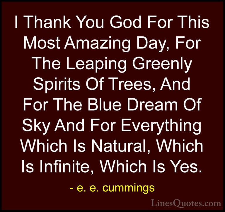 e. e. cummings Quotes (2) - I Thank You God For This Most Amazing... - QuotesI Thank You God For This Most Amazing Day, For The Leaping Greenly Spirits Of Trees, And For The Blue Dream Of Sky And For Everything Which Is Natural, Which Is Infinite, Which Is Yes.