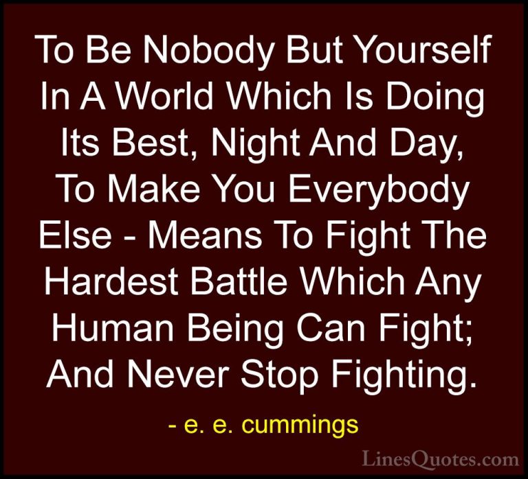 e. e. cummings Quotes (3) - To Be Nobody But Yourself In A World ... - QuotesTo Be Nobody But Yourself In A World Which Is Doing Its Best, Night And Day, To Make You Everybody Else - Means To Fight The Hardest Battle Which Any Human Being Can Fight; And Never Stop Fighting.